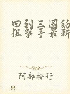 回到三国的特种狙击手最新章节