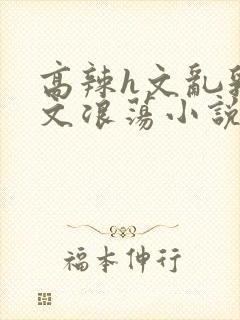 高辣h文乱乳h文浪荡小说苏卿