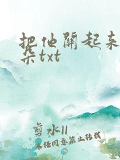 把他关起来 耳朵txt