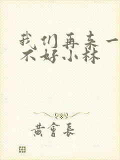 我们再来一次好不好小林