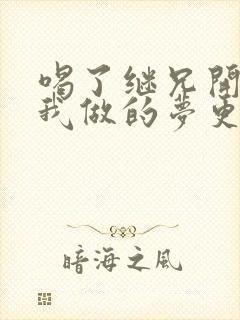 喝了继兄开的药我做的梦更精彩了