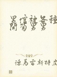 男倌被各种玉势开菊男男