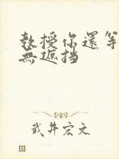 教授你还等什么无遮挡