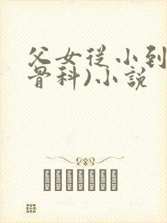 父女从小到大(骨科)小说