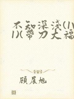 不知深浅(1V1)(带刀大福)