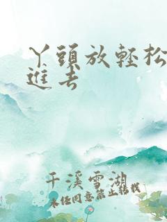 丫头放轻松让我进去