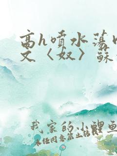 高h喷水荡肉欲文〈奴〉苏妖精