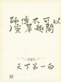 师傅不可以(限)灵犀趣阁