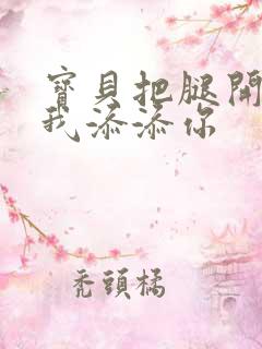 宝贝把腿开大让我添添你