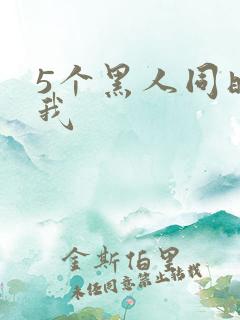 5个黑人同时玩我