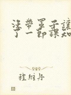 没带罩子让他C了一节课知乎