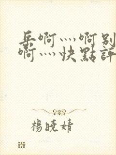 岳啊灬啊别停灬啊灬快点评价