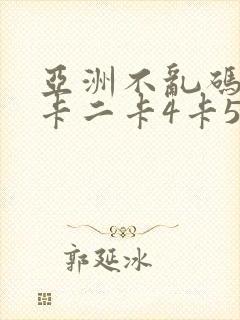 亚洲不乱码卡一卡二卡4卡5