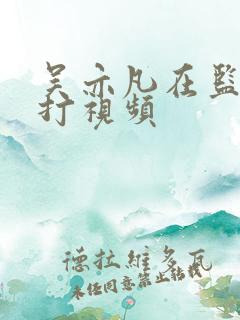 吴亦凡在监狱被打视频