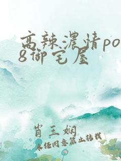 高辣浓情po18御宅屋