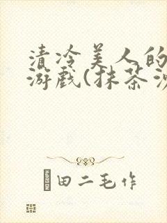 清冷美人的神奇游戏(抹茶沙冰)
