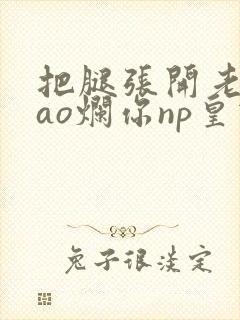 把腿张开老子cao烂你np皇宫