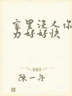 家里没人你用点力好好快