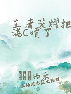 王者荣耀把姬小满C喷了