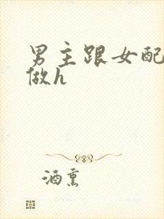 男主跟女配各种做h