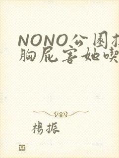 NONO公园揉胸屁害她吃安眠药