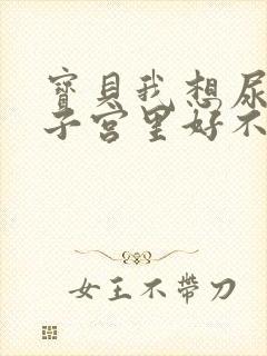 宝贝我想尿在你子宫里好不好