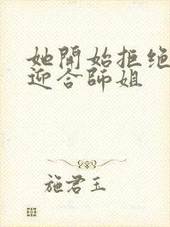 她开始拒绝慢迎迎合师姐