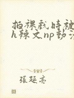 拍裸戏时被c了h辣文np动漫