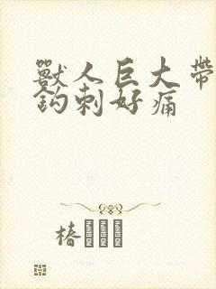 兽人巨大带着倒钩刺好痛