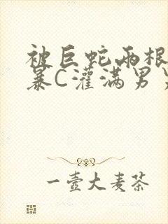 被巨蛇两根强制暴C灌满男男漫画