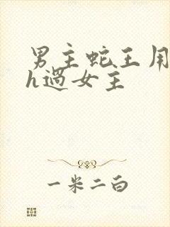 男主蛇王用蛇身h过女主