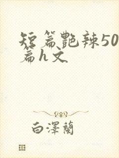 短篇艳辣500篇h文