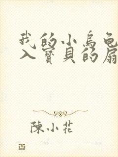 我的小乌龟想进入宝贝的扇贝小说