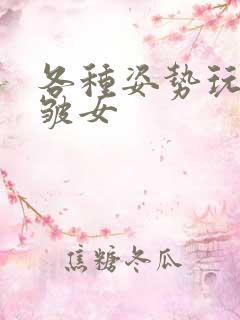 各种姿势玩小处皱女