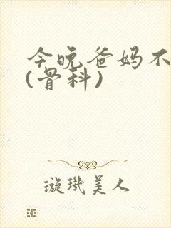 今晚爸妈不在家(骨科)