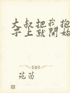 大叔把我抱到桌子上就开始