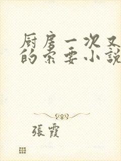 厨房一次又一次的索要小说