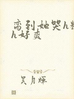 脔到她哭h粗话h好爽