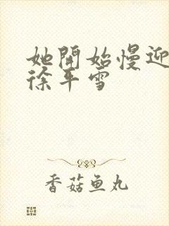 她开始慢迎迎合徐平雪