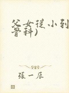 父女从小到大(骨科)