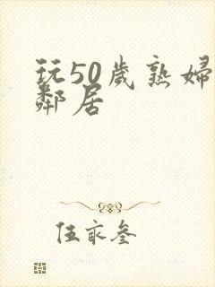 玩50岁熟妇女邻居