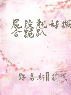 屁股翘好撅高迎合跪趴