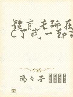 体育老师在单杠C了我一节课网