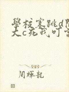 学校塞跳d开最大c死我叮当
