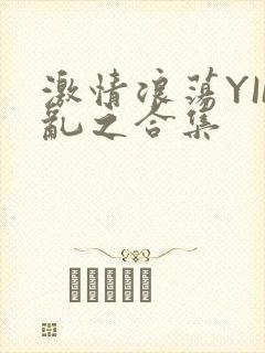 激情浪荡YIN乱之合集