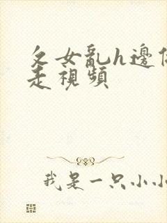 攵女乱h边做边走视频