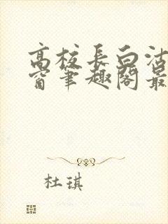 高校长白沽无弹窗笔趣阁最新章节