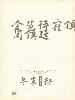 含苞待宠镇国公周镇廷