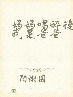 妈妈喝醉后认为我是爸爸