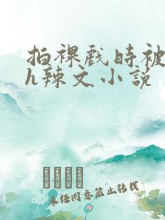 拍裸戏时被c了h辣文小说